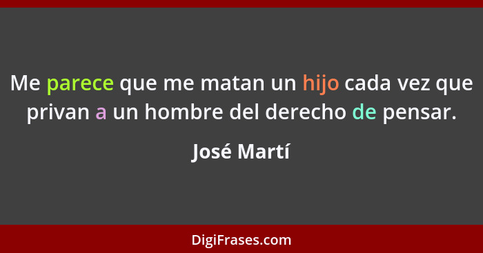 Me parece que me matan un hijo cada vez que privan a un hombre del derecho de pensar.... - José Martí
