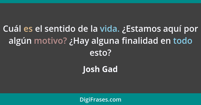 Cuál es el sentido de la vida. ¿Estamos aquí por algún motivo? ¿Hay alguna finalidad en todo esto?... - Josh Gad