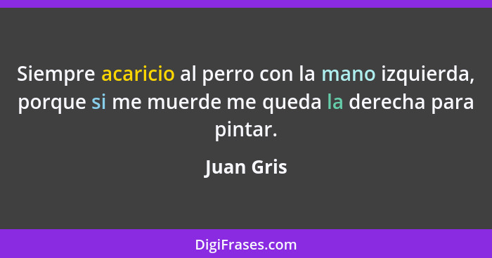 Siempre acaricio al perro con la mano izquierda, porque si me muerde me queda la derecha para pintar.... - Juan Gris