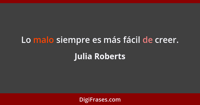 Lo malo siempre es más fácil de creer.... - Julia Roberts