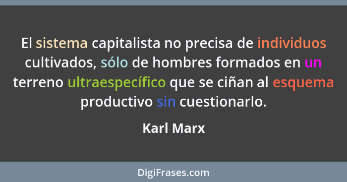 El sistema capitalista no precisa de individuos cultivados, sólo de hombres formados en un terreno ultraespecífico que se ciñan al esquema... - Karl Marx