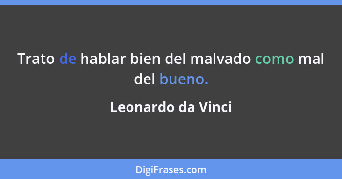 Trato de hablar bien del malvado como mal del bueno.... - Leonardo da Vinci