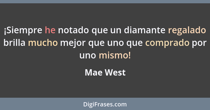 ¡Siempre he notado que un diamante regalado brilla mucho mejor que uno que comprado por uno mismo!... - Mae West