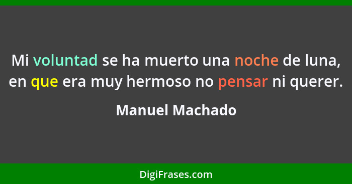 Mi voluntad se ha muerto una noche de luna, en que era muy hermoso no pensar ni querer.... - Manuel Machado