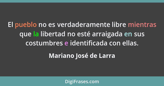 El pueblo no es verdaderamente libre mientras que la libertad no esté arraigada en sus costumbres e identificada con ellas.... - Mariano José de Larra