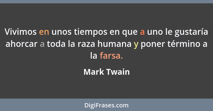 Vivimos en unos tiempos en que a uno le gustaría ahorcar a toda la raza humana y poner término a la farsa.... - Mark Twain