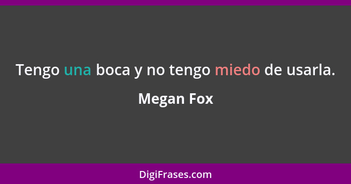 Tengo una boca y no tengo miedo de usarla.... - Megan Fox