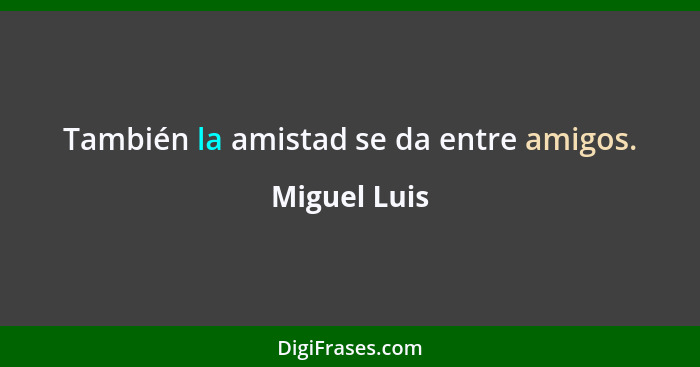 También la amistad se da entre amigos.... - Miguel Luis