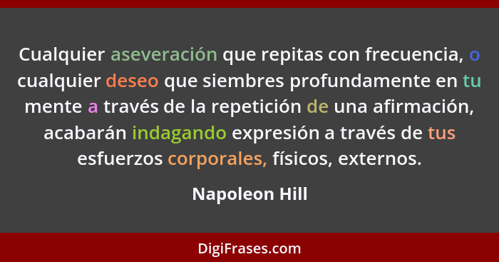 Cualquier aseveración que repitas con frecuencia, o cualquier deseo que siembres profundamente en tu mente a través de la repetición d... - Napoleon Hill