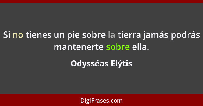 Si no tienes un pie sobre la tierra jamás podrás mantenerte sobre ella.... - Odysséas Elýtis