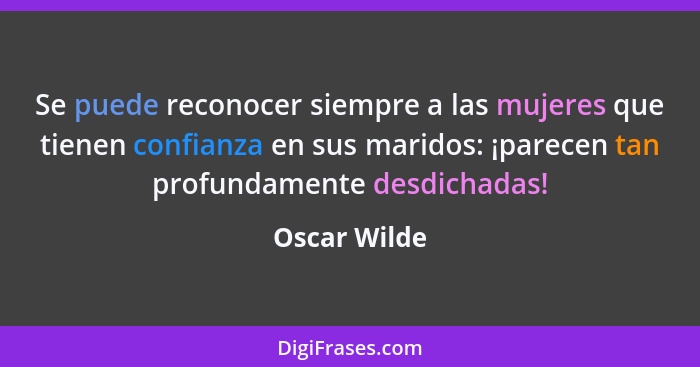 Se puede reconocer siempre a las mujeres que tienen confianza en sus maridos: ¡parecen tan profundamente desdichadas!... - Oscar Wilde
