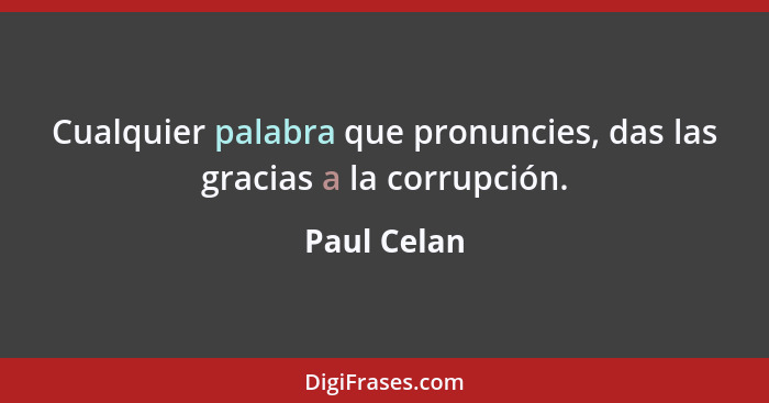 Cualquier palabra que pronuncies, das las gracias a la corrupción.... - Paul Celan