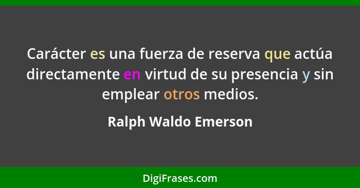 Carácter es una fuerza de reserva que actúa directamente en virtud de su presencia y sin emplear otros medios.... - Ralph Waldo Emerson