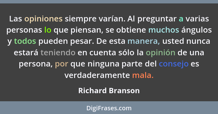 Las opiniones siempre varían. Al preguntar a varias personas lo que piensan, se obtiene muchos ángulos y todos pueden pesar. De esta... - Richard Branson