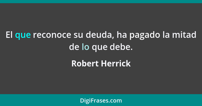 El que reconoce su deuda, ha pagado la mitad de lo que debe.... - Robert Herrick