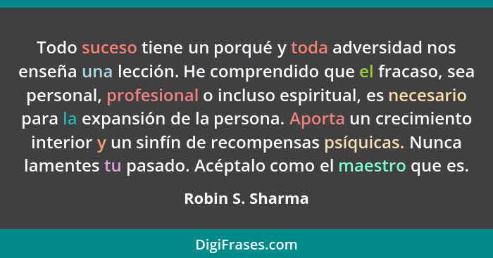 Todo suceso tiene un porqué y toda adversidad nos enseña una lección. He comprendido que el fracaso, sea personal, profesional o inc... - Robin S. Sharma