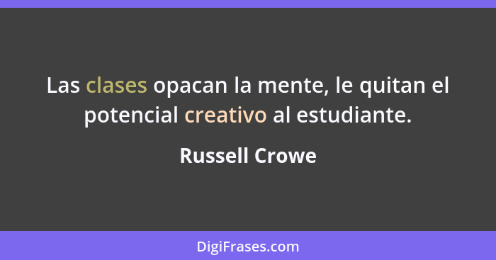 Las clases opacan la mente, le quitan el potencial creativo al estudiante.... - Russell Crowe