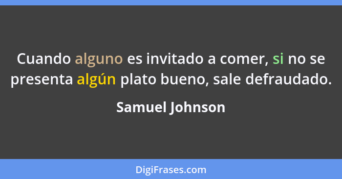 Cuando alguno es invitado a comer, si no se presenta algún plato bueno, sale defraudado.... - Samuel Johnson