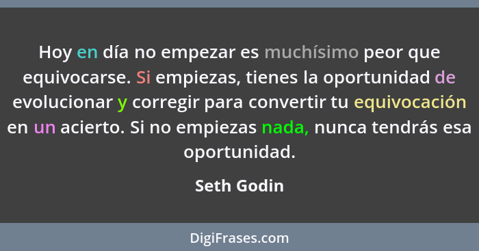 Hoy en día no empezar es muchísimo peor que equivocarse. Si empiezas, tienes la oportunidad de evolucionar y corregir para convertir tu e... - Seth Godin