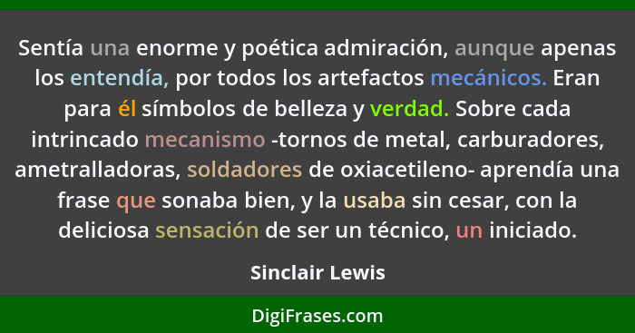 Sentía una enorme y poética admiración, aunque apenas los entendía, por todos los artefactos mecánicos. Eran para él símbolos de bell... - Sinclair Lewis