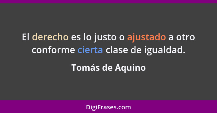 El derecho es lo justo o ajustado a otro conforme cierta clase de igualdad.... - Tomás de Aquino