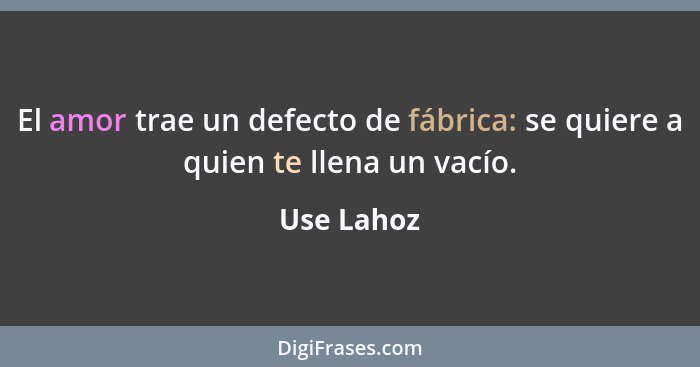 El amor trae un defecto de fábrica: se quiere a quien te llena un vacío.... - Use Lahoz