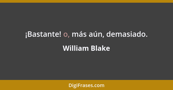 ¡Bastante! o, más aún, demasiado.... - William Blake