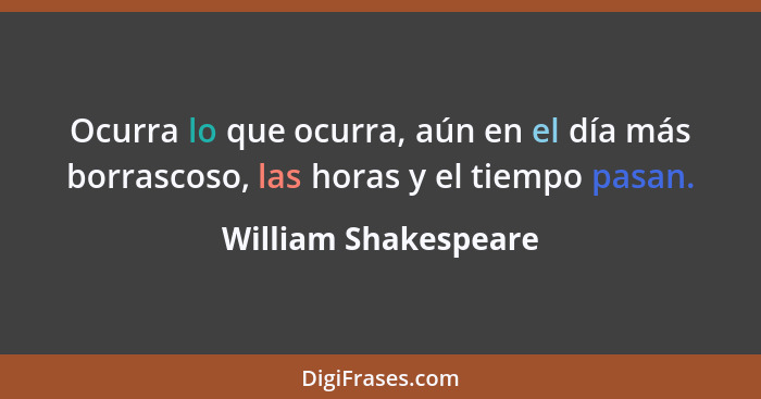 Ocurra lo que ocurra, aún en el día más borrascoso, las horas y el tiempo pasan.... - William Shakespeare