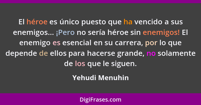 El héroe es único puesto que ha vencido a sus enemigos... ¡Pero no sería héroe sin enemigos! El enemigo es esencial en su carrera, po... - Yehudi Menuhin