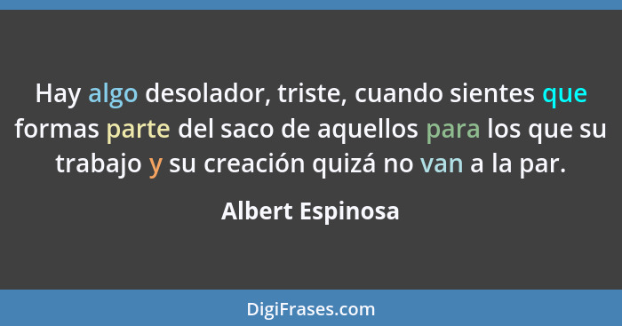 Hay algo desolador, triste, cuando sientes que formas parte del saco de aquellos para los que su trabajo y su creación quizá no van... - Albert Espinosa