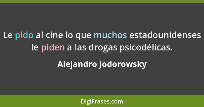 Le pido al cine lo que muchos estadounidenses le piden a las drogas psicodélicas.... - Alejandro Jodorowsky