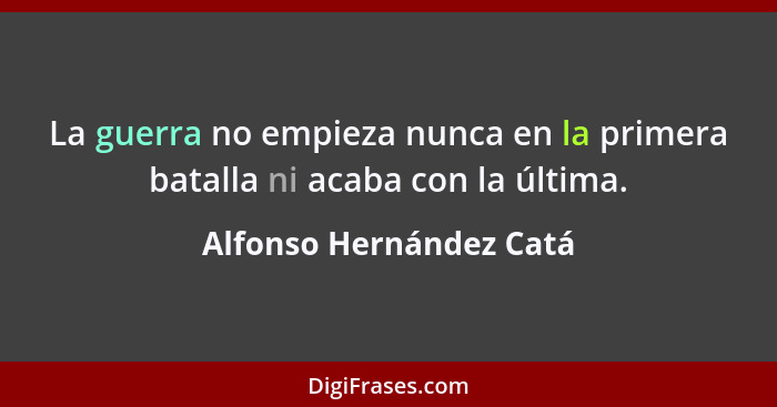 La guerra no empieza nunca en la primera batalla ni acaba con la última.... - Alfonso Hernández Catá