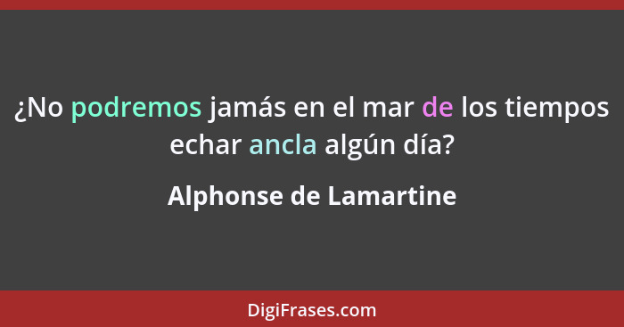 ¿No podremos jamás en el mar de los tiempos echar ancla algún día?... - Alphonse de Lamartine