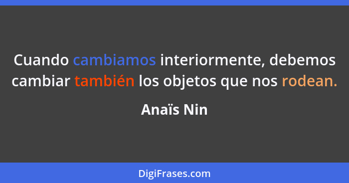 Cuando cambiamos interiormente, debemos cambiar también los objetos que nos rodean.... - Anaïs Nin