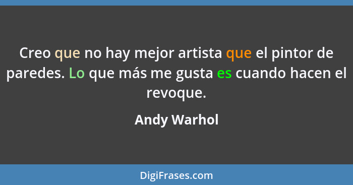 Creo que no hay mejor artista que el pintor de paredes. Lo que más me gusta es cuando hacen el revoque.... - Andy Warhol