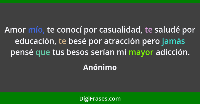 Amor mío, te conocí por casualidad, te saludé por educación, te besé por atracción pero jamás pensé que tus besos serían mi mayor adicción.... - Anónimo