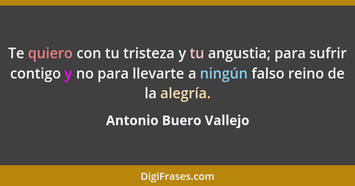 Te quiero con tu tristeza y tu angustia; para sufrir contigo y no para llevarte a ningún falso reino de la alegría.... - Antonio Buero Vallejo