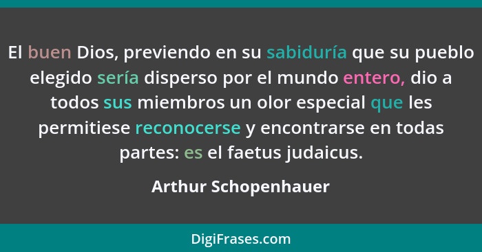 El buen Dios, previendo en su sabiduría que su pueblo elegido sería disperso por el mundo entero, dio a todos sus miembros un ol... - Arthur Schopenhauer