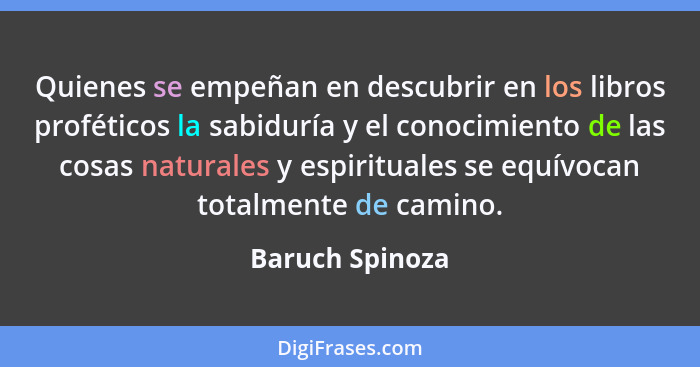 Quienes se empeñan en descubrir en los libros proféticos la sabiduría y el conocimiento de las cosas naturales y espirituales se equí... - Baruch Spinoza