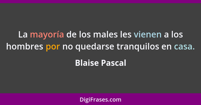 La mayoría de los males les vienen a los hombres por no quedarse tranquilos en casa.... - Blaise Pascal