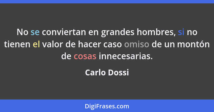 No se conviertan en grandes hombres, si no tienen el valor de hacer caso omiso de un montón de cosas innecesarias.... - Carlo Dossi