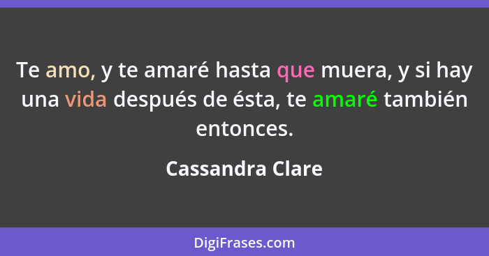 Te amo, y te amaré hasta que muera, y si hay una vida después de ésta, te amaré también entonces.... - Cassandra Clare