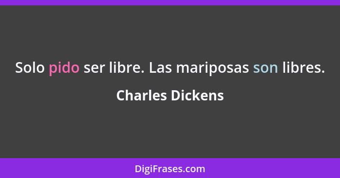 Solo pido ser libre. Las mariposas son libres.... - Charles Dickens