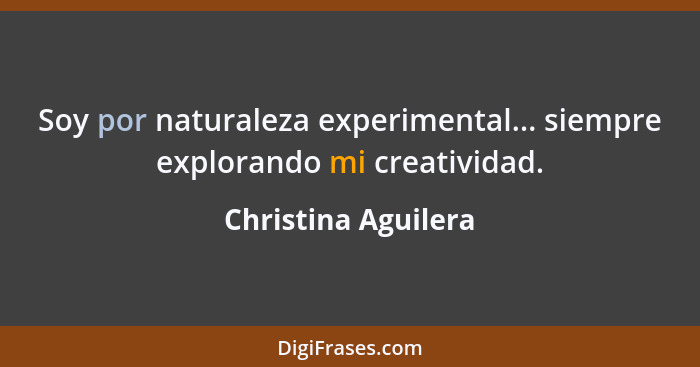 Soy por naturaleza experimental... siempre explorando mi creatividad.... - Christina Aguilera