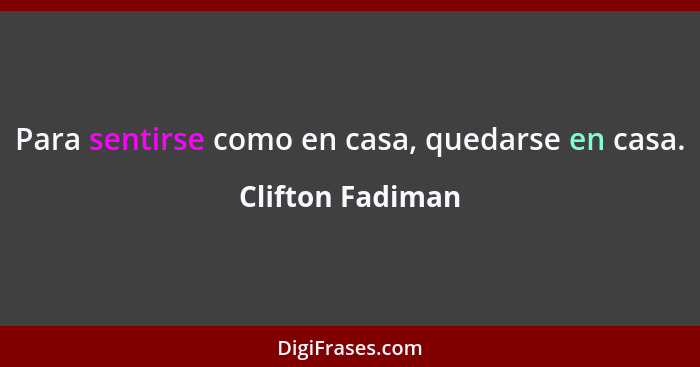 Para sentirse como en casa, quedarse en casa.... - Clifton Fadiman