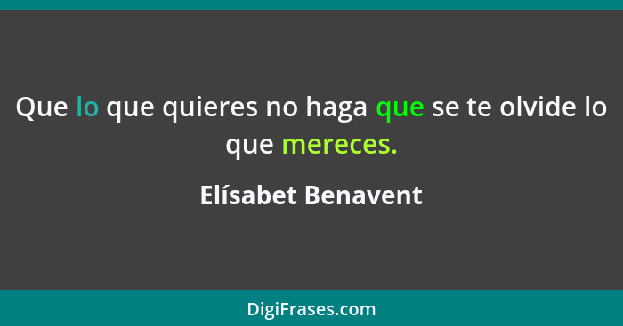 Que lo que quieres no haga que se te olvide lo que mereces.... - Elísabet Benavent