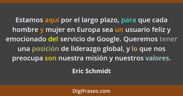 Estamos aquí por el largo plazo, para que cada hombre y mujer en Europa sea un usuario feliz y emocionado del servicio de Google. Quere... - Eric Schmidt