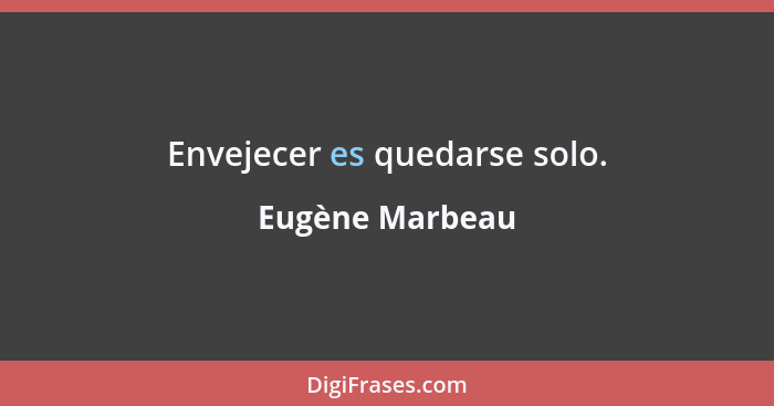 Envejecer es quedarse solo.... - Eugène Marbeau