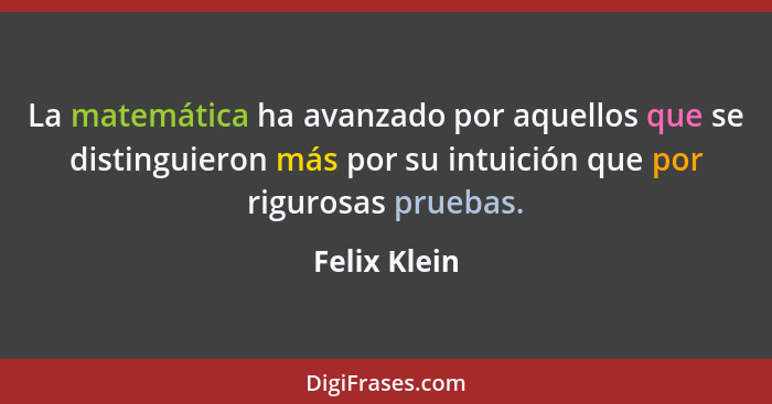 La matemática ha avanzado por aquellos que se distinguieron más por su intuición que por rigurosas pruebas.... - Felix Klein