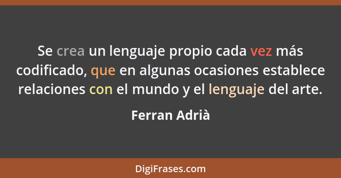 Se crea un lenguaje propio cada vez más codificado, que en algunas ocasiones establece relaciones con el mundo y el lenguaje del arte.... - Ferran Adrià